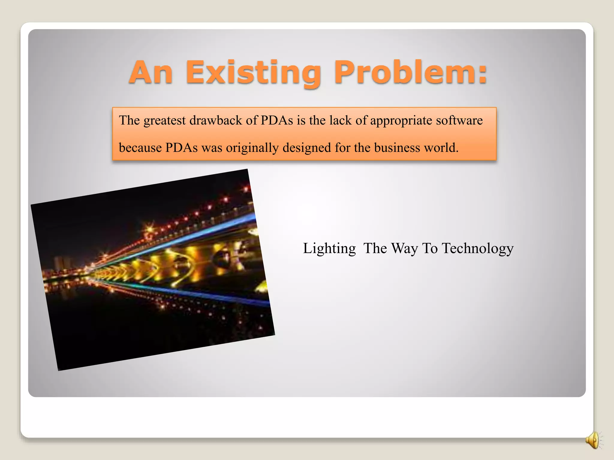 An Existing Problem:
The greatest drawback of PDAs is the lack of appropriate software
because PDAs was originally designed for the business world.
Lighting The Way To Technology
 