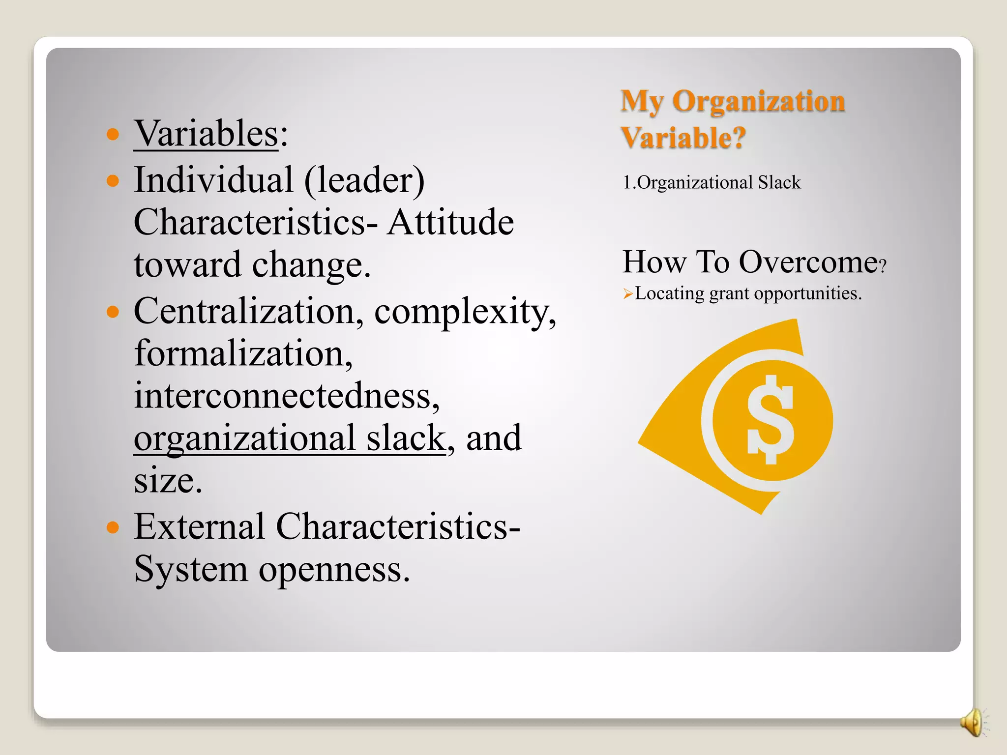 My Organization
Variable?
1.Organizational Slack
How To Overcome?
Locating grant opportunities.
 Variables:
 Individual (leader)
Characteristics- Attitude
toward change.
 Centralization, complexity,
formalization,
interconnectedness,
organizational slack, and
size.
 External Characteristics-
System openness.
 