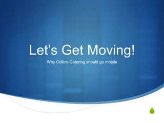 Let’s Get Moving!
  Why Collins Catering should go mobile




                                          S
 