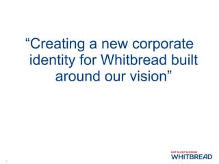 “ Creating a new corporate identity for Whitbread built around our vision” 