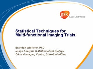 Statistical Techniques for
Multi-functional Imaging Trials

Brandon Whitcher, PhD
Image Analysis & Mathematical Biology
Clinical Imaging Centre, GlaxoSmithKline
 