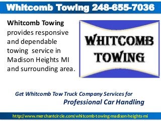 http://www.merchantcircle.com/whitcomb-towing-madison-heights-mi
Whitcomb Towing 248-655-7036
Whitcomb Towing
provides responsive
and dependable
towing service in
Madison Heights MI
and surrounding area.
Get Whitcomb Tow Truck Company Services for
Professional Car Handling
 
