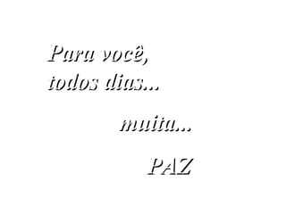 Para você, todos dias...  muita...   PAZ 