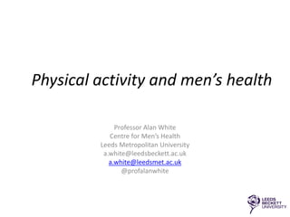 Physical activity and men’s health
Professor Alan White
Centre for Men’s Health
Leeds Metropolitan University
a.white@leedsbeckett.ac.uk
a.white@leedsmet.ac.uk
@profalanwhite
 