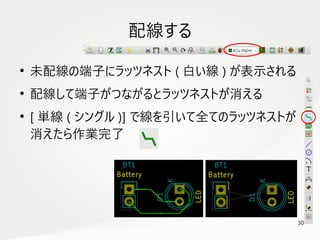 30
　
配線する
●
未配線の端子にラッツネスト ( 白い線 ) が表示される
●
配線して端子がつながるとラッツネストが消える
●
[ 単線 ( シングル )] で線を引いて全てのラッツネストが
消えたら作業完了
 