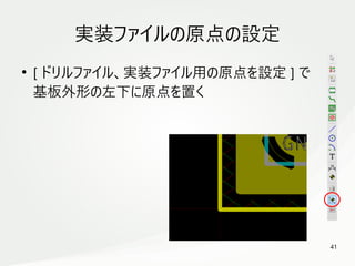 41
　
実装ファイルの原点の設定
●
[ ドリルファイル、実装ファイル用の原点を設定 ] で
基板外形の左下に原点を置く
 