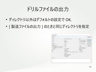 43
　
ドリルファイルの出力
●
ディレクトリ以外はデフォルトの設定で OK.
●
[ 製造ファイルの出力 ] のときと同じディレクトリを指定
 