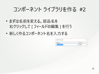 58
　
コンポーネント ライブラリを作る #2
●
まずは名前を変える。部品名を
右クリックして [ フィールドの編集 ] を行う
●
新しく作るコンポーネント名を入力する
 