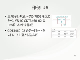 62
　
作例 #6
●
三端子レギュレータの 7805 を元に
キャンドル IC CDT3460-02 の
コンポーネントを作成
●
CDT3460-02 のデータシートを
ストレートに落とし込んだ
 