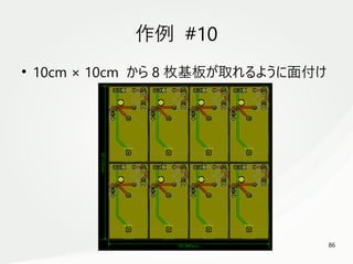 86
　
作例 #10
●
10cm × 10cm から 8 枚基板が取れるように面付け
 