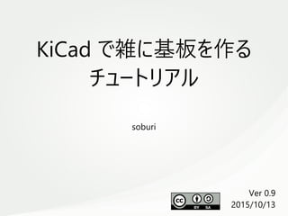 　
KiCad で雑に基板を作る
チュートリアル
soburi
Ver 0.9
2015/10/13
 