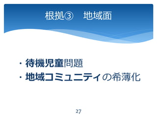 根拠③ 地域面
27
・待機児童問題
・地域コミュニティの希薄化
 