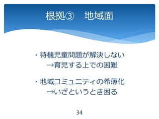 ・待機児童問題が解決しない
→育児する上での困難
・地域コミュニティの希薄化
→いざというとき困る
根拠③ 地域面
34
 