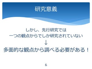 研究意義
6
しかし、先行研究では
一つの観点からでしか研究されていない
↓
多面的な観点から調べる必要がある！
 