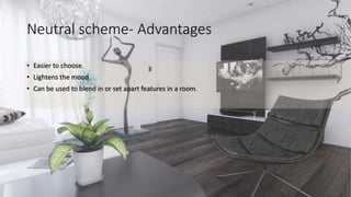 Neutral scheme- Advantages
• Easier to choose.
• Lightens the mood.
• Can be used to blend in or set apart features in a room.
 