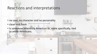 Reactions and interpretations
• no soul, no character and no personality
• clean and fresh
• Is somehow inherently American or, more specifically, tied
to white Americans.
 
