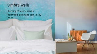 Ombre walls
Blending of several shades.
Add mood, depth and calm to any
room.
 