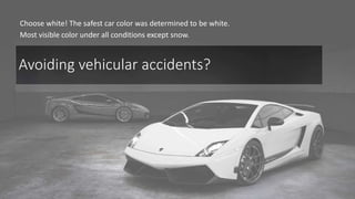 Avoiding vehicular accidents?
Choose white! The safest car color was determined to be white.
Most visible color under all conditions except snow.
 