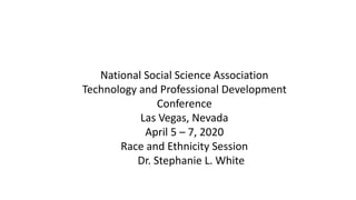 National Social Science Association
Technology and Professional Development
Conference
Las Vegas, Nevada
April 5 – 7, 2020
Race and Ethnicity Session
Dr. Stephanie L. White
 