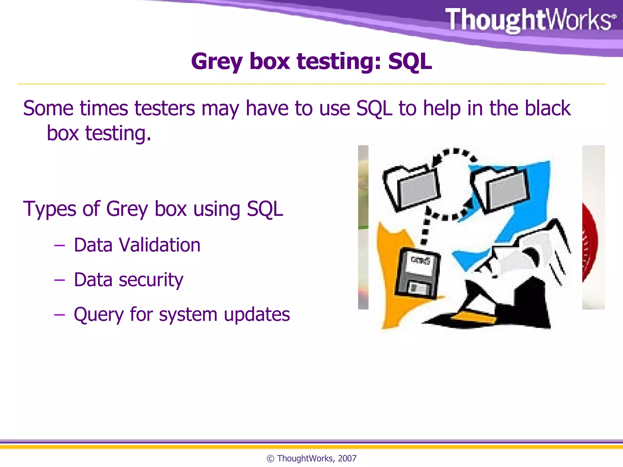 Grey box testing: SQL Some times testers may have to use SQL to help in the black box testing.  Types of Grey box using SQL Data Validation Data security Query for system updates 