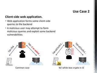 Client-side web application.
 Web application forms some client-side
queries to the backend
 A malicious user may attempt to form
malicious queries and exploit some backend
vulnerabilities
Common case W/ white-box crypto in JS
 