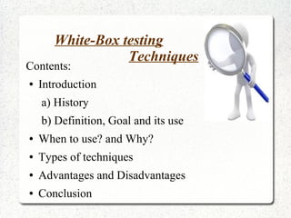 White-Box testing
Techniques
Contents:
● Introduction
a) History
b) Definition, Goal and its use
● When to use? and Why?
● Types of techniques
● Advantages and Disadvantages
● Conclusion
 