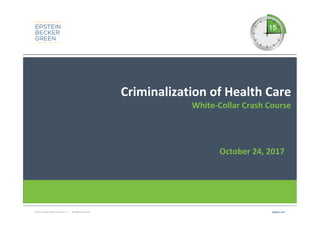 © 2017 Epstein Becker & Green, P.C. | All Rights Reserved. ebglaw.com
Criminalization of Health Care
White-Collar Crash Course
October 24, 2017
 