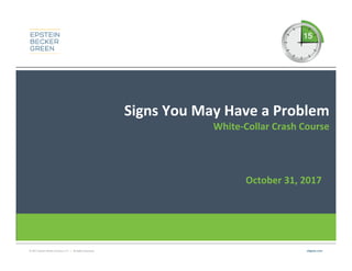 © 2017 Epstein Becker & Green, P.C. | All Rights Reserved. ebglaw.com
Signs You May Have a Problem
White-Collar Crash Course
October 31, 2017
 