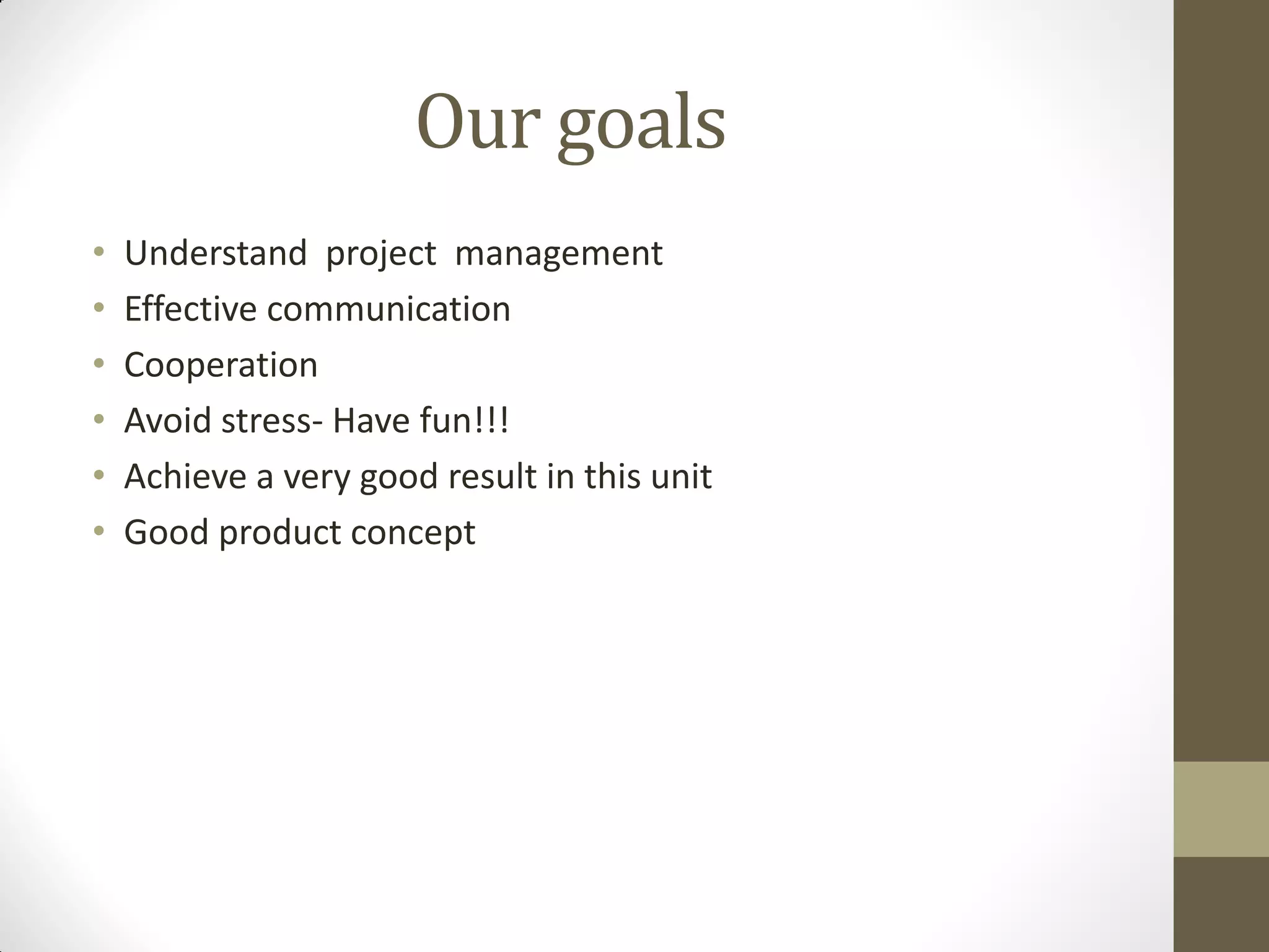 Our goals
• Understand project management
• Effective communication
• Cooperation
• Avoid stress- Have fun!!!
• Achieve a very good result in this unit
• Good product concept
 