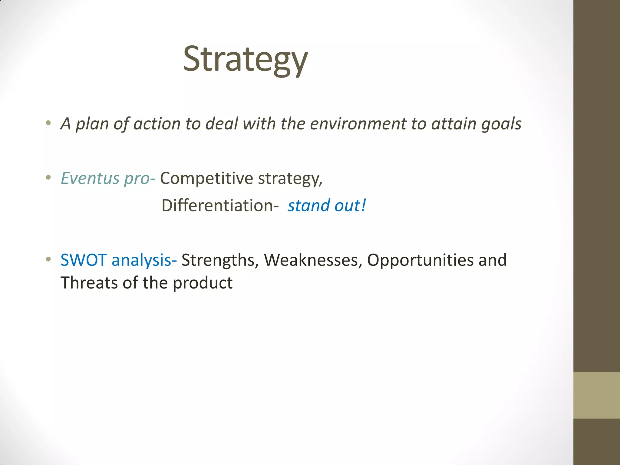 Strategy
• A plan of action to deal with the environment to attain goals
• Eventus pro- Competitive strategy,
Differentiation- stand out!
• SWOT analysis- Strengths, Weaknesses, Opportunities and
Threats of the product
 