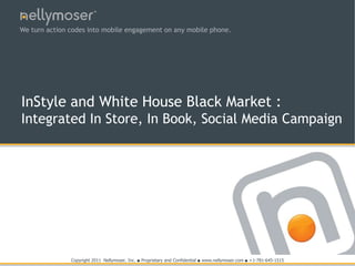 TM




We turn action codes into mobile engagement on any mobile phone.




InStyle and White House Black Market :
Integrated In Store, In Book, Social Media Campaign




               Copyright 2011 Nellymoser, Inc.   ●   Proprietary and Confidential   ●   www.nellymoser.com ● +1-781-645-1515
 