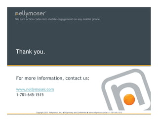 TM




We turn action codes into mobile engagement on any mobile phone.




Thank you.



For more information, contact us:

www.nellymoser.com
1-781-645-1515



               Copyright 2011 Nellymoser, Inc.   ●   Proprietary and Confidential ● www.nellymoser.com ● +1-781-645-1515
 