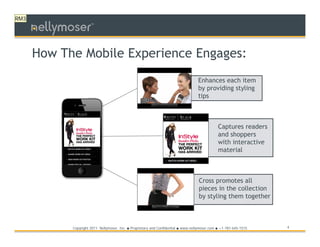 RM3
                      TM




      How The Mobile Experience Engages:
                                                                                        Enhances each item
                                                                                        by providing styling
                                                                                        tips



                                                                                                    Captures readers
                                                                                                    and shoppers
                                                                                                    with interactive
                                                                                                    material



                                                                                         Cross promotes all
                                                                                         pieces in the collection
                                                                                         by styling them together



            Copyright 2011 Nellymoser, Inc.   ●   Proprietary and Confidential ● www.nellymoser.com ● +1-781-645-1515   4
 