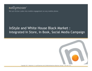 TM




We turn action codes into mobile engagement on any mobile phone.




InStyle and White House Black Market :
Integrated In Store, In Book, Social Media Campaign




               Copyright 2011 Nellymoser, Inc.   ●   Proprietary and Confidential ● www.nellymoser.com ● +1-781-645-1515
 