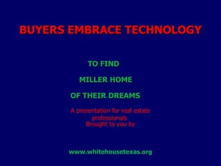   BUYERS EMBRACE TECHNOLOGY          TO FIND    MILLER HOME    OF THEIR DREAMS  A presentation for real estate professionals  Brought to you by www.whitehousetexas.org 