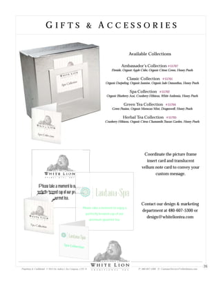 Available Collections
Ambassador’s Collection
Fireside, Organic Apple Cider, Organic Citron Green, Honey Pearls
Classic Collection
Organic Darjeeling, Organic Jasmine, Organic Jade Osmanthus, Honey Pearls
Spa Collection
Organic Blueberry Acai, Cranberry Hibiscus, White Ambrosia, Honey Pearls
Green Tea Collection
Green Passion, Organic Moroccan Mint, Dragonwell, Honey Pearls
Herbal Tea Collection
Cranberry Hibiscus, Organic Citrus Chamomile,Tuscan Garden, Honey Pearls
#55707
#55701
#55702
#55704
#55705
Please take a moment to enjoy a
perfectly brewed cup of our premium
gourmet tea.
Coordinate the picture frame
insert card and translucent
vellum note card to convey your
custom message.
Contact our design & marketing
department at 480-607-5300 or
design@whiteliontea.com
Please take a moment to enjoy a
perfectly brewed cup of our
premium gourmet tea.
G I F T S & A C C E S S O R I E SG I F T S & A C C E S S O R I E S
Proprietary & Confidential © 2013 Sir Aubrey’s Tea Company, LTD. ® P: 480-607-5300 E: CustomerService@whiteliontea.com
26
 