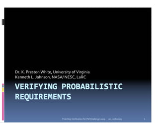 Dr. K. Preston White, University of Virginia
Kenneth L. Johnson, NASA/ NESC, LaRC




                           Prob Req Verification for PM Challenge 2009   ver. 1/16/2009   1
 