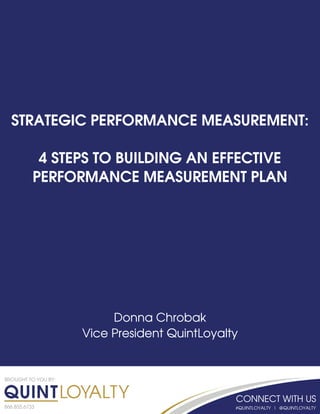 BROUGHT TO YOU BY:
866.855.6733
STRATEGIC PERFORMANCE MEASUREMENT:
4 STEPS TO BUILDING AN EFFECTIVE
PERFORMANCE MEASUREMENT PLAN
Donna Chrobak
Vice President QuintLoyalty
 