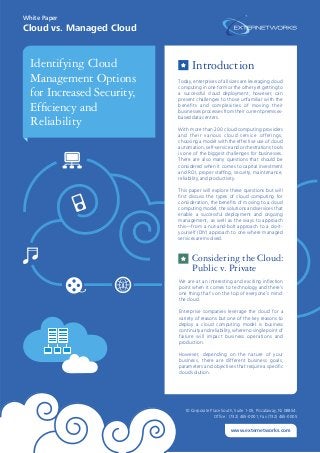 Cloud vs. Managed Cloud
White Paper
Today, enterprises of all sizes are leveraging cloud
computing in one form or the other yet getting to
a successful cloud deployment, however, can
present challenges to those unfamiliar with the
beneﬁts and complexities of moving their
businesses processes from their current premises-
based data centers.
With more than 200 cloud computing providers
and their various cloud service offerings,
choosing a model with the effective use of cloud
automation, self-service and orchestrations tools
is one of the biggest challenges for businesses.
There are also many questions that should be
considered when it comes to capital investment
and ROI, proper stafﬁng, security, maintenance,
reliability, and productivity.
This paper will explore these questions but will
ﬁrst discuss the types of cloud computing for
consideration, the beneﬁts of moving to a cloud
computing model, the solutions and services that
enable a successful deployment and ongoing
management, as well as the ways to approach
this—from a nut-and-bolt approach to a do-it-
yourself (DIY) approach to one where managed
services are involved.
We are at an interesting and exciting inﬂection
point when it comes to technology and there’s
one thing that’s on the top of everyone’s mind:
the cloud.
Enterprise companies leverage the cloud for a
variety of reasons but one of the key reasons to
deploy a cloud computing model is business
continuity and reliability, where no single point of
failure will impact business operations and
production.
However, depending on the nature of your
business, there are different business goals,
parameters and objectives that require a speciﬁc
cloud solution.
Introduction
Considering the Cloud:
Public v. Private
10 Corporate Place South, Suite 1-05, Piscataway, NJ 08854.
Ofﬁce : (732) 465-0001, Fax (732) 465-0005
www.externetworks.com
Identifying Cloud
Management Options
for Increased Security,
Efﬁciency and
Reliability
 