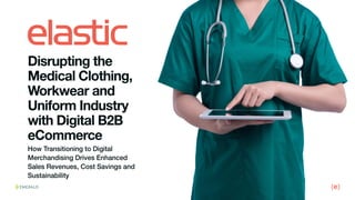 Disrupting the
Medical Clothing,
Workwear and
Uniform Industry
with Digital B2B
eCommerce
How Transitioning to Digital
Merchandising Drives Enhanced
Sales Revenues, Cost Savings and
Sustainability
 