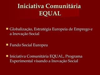 Iniciativa Comunitária  EQUAL Globalização, Estratégia Europeia de Emprego e a Inovação Social  Fundo Social Europeu Iniciativa Comunitária EQUAL, Programa Experimental visando a Inovação Social 