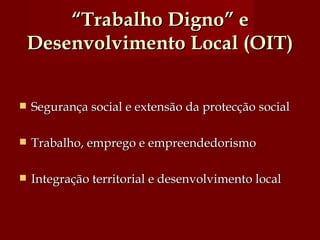 “ Trabalho Digno” e Desenvolvimento Local (OIT) Segurança social e extensão da protecção social Trabalho, emprego e empreendedorismo Integração territorial e desenvolvimento local 
