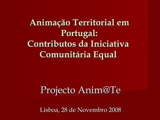 Animação Territorial em Portugal: Contributos da Iniciativa  Comunitária Equal  Projecto Anim@Te Lisboa, 28 de Novembro 2008 