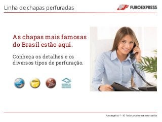 Furoexpress ® - © Todos os direitos reservados 
Linha de chapas perfuradas 
As chapas mais famosas 
do Brasil estão aqui. 
Conheça os detalhes e os 
diversos tipos de perfuração. 
 