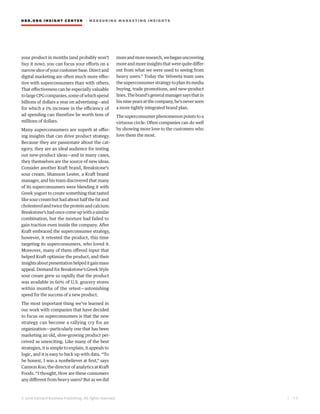HBR.ORG INSIGHT CE NT E R | ME AS UR ING MA R KETING INSIGHTS
| 1 0
© 2016 Harvard Business Publishing. All rights reserved.
your product in months (and probably won’t
buy it now), you can focus your efforts on a
narrowsliceofyourcustomerbase.Directand
digital marketing are often much more effec-
tive with superconsumers than with others.
That effectiveness can be especially valuable
tolargeCPGcompanies,someofwhichspend
billions of dollars a year on advertising—and
for which a 1% increase in the efficiency of
ad spending can therefore be worth tens of
millions of dollars.
Many superconsumers are superb at offer-
ing insights that can drive product strategy.
Because they are passionate about the cat-
egory, they are an ideal audience for testing
out new-product ideas—and in many cases,
they themselves are the source of new ideas.
Consider another Kraft brand, Breakstone’s
sour cream. Shannon Lester, a Kraft brand
manager, and his team discovered that many
of its superconsumers were blending it with
Greek yogurt to create something that tasted
like sour cream but had about half the fat and
cholesterolandtwicetheproteinandcalcium.
Breakstone’s had once come up with a similar
combination, but the mixture had failed to
gain traction even inside the company. After
Kraft embraced the superconsumer strategy,
however, it retested the product, this time
targeting its superconsumers, who loved it.
Moreover, many of them offered input that
helped Kraft optimize the product, and their
insightsaboutpresentationhelpeditgainmass
appeal. Demand for Breakstone’s Greek Style
sour cream grew so rapidly that the product
was available in 60% of U.S. grocery stores
within months of the retest—astonishing
speed for the success of a new product.
The most important thing we’ve learned in
our work with companies that have decided
to focus on superconsumers is that the new
strategy can become a rallying cry for an
organization—particularly one that has been
marketing an old, slow-growing product per-
ceived as unexciting. Like many of the best
strategies, it is simple to explain, it appeals to
logic, and it is easy to back up with data. “To
be honest, I was a nonbeliever at first,” says
Cannon Koo, the director of analytics at Kraft
Foods. “I thought, How are these consumers
any different from heavy users? But as we did
moreandmoreresearch,webeganuncovering
more and more insights that were quite differ-
ent from what we were used to seeing from
heavy users.” Today the Velveeta team uses
the superconsumer strategy to plan its media
buying, trade promotions, and new-product
lines.Thebrand’sgeneralmanagersaysthatin
hisnineyearsatthecompany,he’sneverseen
a more tightly integrated brand plan.
The superconsumer phenomenon points to a
virtuous circle: Often companies can do well
by showing more love to the customers who
love them the most.
 