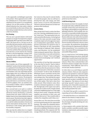 HBR.ORG INSIGHT CE NT E R | ME AS UR ING MA R KETING INSIGHTS
| 1 2
© 2016 Harvard Business Publishing. All rights reserved.
in the apparently unchallenged superiority
of its product. There appeared to be no effec-
tive substitute for it. It was itself a runaway
substitute for the product it so triumphantly
replaced. Yet one after another of these cel-
ebrated industries has come under a shadow.
Let us look briefly at a few more of them, this
timetakingexamplesthathavesofarreceived
a little less attention.
Dry Cleaning.
This was once a growth industry with lavish
prospects.Inanageofwoolgarments,imagine
being finally able to get them clean safely and
easily. The boom was on. Yet here we are 30
years after the boom started, and the industry
isintrouble.Wherehasthecompetitioncome
from?Fromabetterwayofcleaning?No.Ithas
comefromsyntheticfibersandchemicaladdi-
tives that have cut the need for dry cleaning.
But this is only the beginning. Lurking in the
wings and ready to make chemical dry clean-
ing totally obsolete is that powerful magician,
ultrasonics.
Electric Utilities.
This is another one of those supposedly “no
substitute”productsthathasbeenenthroned
on a pedestal of invincible growth. When the
incandescentlampcamealong,kerosenelights
were finished. Later, the waterwheel and the
steam engine were cut to ribbons by the flex-
ibility,reliability,simplicity,andjustplaineasy
availability of electric motors. The prosperity
of electric utilities continues to wax extrava-
gant as the home is converted into a museum
of electric gadgetry. How can anybody miss
by investing in utilities, with no competition,
nothing but growth ahead?
But a second look is not quite so comfort-
ing. A score of nonutility companies are well
advanced toward developing a powerful
chemical fuel cell, which could sit in some
hiddenclosetofeveryhomesilentlytickingoff
electricpower.Theelectriclinesthatvulgarize
so many neighborhoods would be eliminated.
Sowouldtheendlessdemolitionofstreetsand
service interruptions during storms. Also on
the horizon is solar energy, again pioneered
by nonutility companies.
Who says that the utilities have no competi-
tion? They may be natural monopolies now,
but tomorrow they may be natural deaths.
To avoid this prospect, they too will have to
develop fuel cells, solar energy, and other
power sources. To survive, they themselves
willhavetoplottheobsolescenceofwhatnow
produces their livelihood.
Grocery Stores.
Many people find it hard to realize that there
ever was a thriving establishment known as
the“cornerstore.”Thesupermarkettookover
withapowerfuleffectiveness.Yetthebigfood
chains of the 1930s narrowly escaped being
completelywipedoutbytheaggressiveexpan-
sion of independent supermarkets. The first
genuine supermarket was opened in 1930, in
Jamaica, Long Island. By 1933, supermarkets
were thriving in California, Ohio, Pennsyl-
vania, and elsewhere. Yet the established
chains pompously ignored them. When they
chosetonoticethem,itwaswithsuchderisive
descriptions as “cheapy,” “horse-and-buggy,”
“cracker-barrel storekeeping,” and “unethical
opportunists.”
The executive of one big chain announced
at the time that he found it “hard to believe
that people will drive for miles to shop for
foodsandsacrificethepersonalservicechains
have perfected and to which [the consumer]
is accustomed.”2 As late as 1936, the National
Wholesale Grocers convention and the New
Jersey Retail Grocers Association said there
was nothing to fear. They said that the supers’
narrow appeal to the price buyer limited the
size of their market. They had to draw from
miles around. When imitators came, there
would be wholesale liquidations as volume
fell. The high sales of the supers were said to
be partly due to their novelty. People wanted
convenientneighborhoodgrocers.Iftheneigh-
borhood stores would “cooperate with their
suppliers, pay attention to their costs, and
improve their service,” they would be able to
weather the competition until it blew over.3
Itneverblewover.Thechainsdiscoveredthat
survival required going into the supermarket
business. This meant the wholesale destruc-
tion of their huge investments in corner store
sites and in established distribution and mer-
chandisingmethods.Thecompanieswith“the
courage of their convictions” resolutely stuck
tothecornerstorephilosophy.Theykepttheir
pride but lost their shirts.
A Self-Deceiving Cycle.
Butmemoriesareshort.Forexample,itishard
forpeoplewhotodayconfidentlyhailthetwin
messiahs of electronics and chemicals to see
howthingscouldpossiblygowrongwiththese
galloping industries. They probably also can-
notseehowareasonablysensiblebusinessper-
son could have been as myopic as the famous
Boston millionaire who early in the twentieth
centuryunintentionallysentencedhisheirsto
povertybystipulatingthathisentire estatebe
forever invested exclusively in electric street-
car securities. His posthumous declaration,
“Therewillalwaysbeabigdemandforefficient
urbantransportation,”isnoconsolationtohis
heirs, who sustain life by pumping gasoline at
automobile filling stations.
Yet, in a casual survey I took among a group
of intelligent business executives, nearly half
agreedthatitwouldbehardtohurttheirheirs
bytyingtheirestatesforevertotheelectronics
industry. When I then confronted them with
the Boston streetcar example, they chorused
unanimously, “That’s different!” But is it? Is
not the basic situation identical?
In truth, there is no such thing as a growth
industry, I believe. There are only companies
organized and operated to create and capital-
ize on growth opportunities. Industries that
assume themselves to be riding some auto-
matic growth escalator invariably descend
into stagnation. The history of every dead
and dying “growth” industry shows a self-
deceiving cycle of bountiful expansion and
undetected decay. There are four conditions
that usually guarantee this cycle:
1. The belief that growth is assured by an
expanding and more affluent population;
2. The belief that there is no competitive sub-
stitute for the industry’s major product;
3. Too much faith in mass production and in
the advantages of rapidly declining unit costs
as output rises;
4. Preoccupation with a product that lends
itself to carefully controlled scientific experi-
mentation,improvement,andmanufacturing
cost reduction.
 
