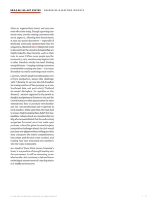 HBR.ORG INSIGHT CE NT E R | ME AS UR ING MA R KETING INSIGHTS
| 4 1
© 2016 Harvard Business Publishing. All rights reserved.
rifices to support their brand, and any new
oneswhocomealong.Thoughagrowingcom-
munity may provide existing customers with
social approval, affirming their brand choice,
it may also cause discontent — especially if
the brand previously satisfied their need for
uniqueness.(Researchshowsthatpeoplewant
to diverge from the crowd in domains that are
highly linked to their identity, such as their
taste in music.) When more people join the
community,earlymembersmaybegintolook
to other brands to satisfy that need. Finding
an equilibrium — keeping existing customers
contentwhilecourtingnewones—isaconun-
drumthatsuccessfulunderdogsmustresolve.
Leicester, with its small but enthusiastic core
of loyal supporters, knows this challenge
well. Following its success, the club found an
increasing number of fans popping up across
Southeast Asia, and particularly Thailand,
its owner’s birthplace. To capitalize on this
demand, Leicester organized a title parade in
BangkokandpreseasonfixturesinAsiaandthe
UnitedStatesprovidedopportunitiesforother
international fans to purchase merchandise
and fan club membership and to spectate at
localmatches.Atthesametime,theteamhad
to ensure that its original fans didn’t feel mar-
ginalized or less valued, so a membership loy-
altyschemewasinitiatedthatfavoredexisting
supporters. Leicester’s vice chair made open
promisestofansthat,giventhenewEuropean
competitivechallengesahead,theclubwould
purchasenewplayerswithoutsellinganyofits
stars to improve the team’s competitiveness.
Discontent and division were avoided, and
existing fans have welcomed new members
into the brand community.
As a result of these three moves, Leicester’s
brand is in a position of strength heading into
the new season. It will be interesting to see
whether the club continues to behave like an
underdogorassumesmoreofatop-dogstance
as it builds on its success.
 