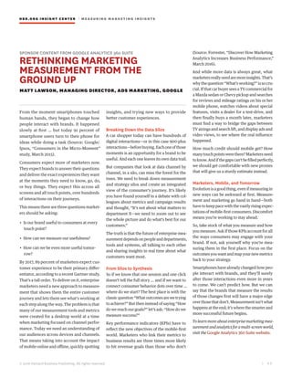 HBR.ORG INSIGHT CE NT E R | ME AS UR ING MA R KETING INSIGHTS
| 4 2
© 2016 Harvard Business Publishing. All rights reserved.
SPONSOR CONTENT FROM GOOGLE ANALYTICS 360 SUITE
RETHINKING MARKETING
MEASUREMENT FROM THE
GROUND UP
MATT LAWSON, MANAGING DIRECTOR, ADS MARKETING, GOOGLE
From the moment smartphones touched
human hands, they began to change how
people interact with brands. It happened
slowly at first … but today 91 percent of
smartphone users turn to their phone for
ideas while doing a task (Source: Google/
Ipsos, “Consumers in the Micro-Moment”
study, March 2015).
Consumers expect more of marketers now.
They expect brands to answer their questions
and deliver the exact experiences they want
at the moments they need to know, go, do,
or buy things. They expect this across all
screens and all touch points, over hundreds
of interactions on their journeys.
This means there are three questions market-
ers should be asking:
• Is our brand useful to consumers at every
touch point?
• How can we measure our usefulness?
• How can we be even more useful tomor-
row?
By 2017, 89 percent of marketers expect cus-
tomer experience to be their primary differ-
entiator, according to a recent Gartner study.
That’s a tall order. To deliver on it, enterprise
marketers need a new approach to measure-
ment that shows them the entire customer
journey and lets them see what’s working at
each step along the way. The problem is that
many of our measurement tools and metrics
were created for a desktop world at a time
when marketing focused on channel perfor-
mance. Today we need an understanding of
our audiences across devices and channels.
That means taking into account the impact
of mobile online and offline, quickly spotting
insights, and trying new ways to provide
better customer experiences.
Breaking Down the Data Silos
A car shopper today can have hundreds of
digital interactions—or in this case 900-plus
interactions—beforebuying.Eachoneofthose
moments is an opportunity for a brand to be
useful. And each one leaves its own data trail.
But companies that look at data channel by
channel, in a silo, can miss the forest for the
trees. We need to break down measurement
and strategy silos and create an integrated
view of the consumer’s journey. It’s likely
you have found yourself in a debate with col-
leagues about metrics and campaign results
and thought, “It’s not about what matters to
department X—we need to zoom out to see
the whole picture and do what’s best for our
customers.”
The truth is that the future of enterprise mea-
surementdependsonpeopleanddepartments,
tools and systems, all talking to each other
and sharing insights in real time about what
customers want most.
From Silos to Synthesis
So if we know that one session and one click
doesn’t tell the full story … and if we want to
connect consumer behavior dots over time …
where do we start? The best place is with the
classicquestion“Whatoutcomesarewetrying
to achieve?” But then instead of saying “How
do we reach our goals?” let’s ask: “How do we
measure success?”
Key performance indicators (KPIs) have to
reflect the new objectives of the mobile-first
world. Marketers who link their metrics to
business results are three times more likely
to hit revenue goals than those who don’t
(Source: Forrester, “Discover How Marketing
Analytics Increases Business Performance,”
March 2016).
And while more data is always great, what
marketersreallyneedaremoreinsights.That’s
why the question “What’s working?” is so cru-
cial. If that car buyer sees a TV commercial for
a Mazda sedan or Chevy pickup and searches
for reviews and mileage ratings on his or her
mobile phone, watches videos about special
features, visits a dealer for a test-drive, and
then finally buys a month later, marketers
must find a way to bridge the gaps between
TV airings and search lift, and display ads and
video views, to see where the real influence
happened.
How much credit should mobile get? How
manytouchpointswerethere?Marketersneed
toknow.Andifthegapscan’tbefilledperfectly,
we should get comfortable with new proxies
that will give us a sturdy estimate instead.
Marketers, Mobile, and Tomorrow
Evolutionisagoodthing,evenifmeasuringin
new ways can be awkward at first. Measure-
ment and marketing go hand in hand—both
have to keep pace with the vastly rising expec-
tationsofmobile-firstconsumers.Discomfort
means you’re working to stay ahead.
So, take stock of what you measure and how
you measure. Ask if those KPIs account for all
the ways consumers may engage with your
brand. If not, ask yourself why you’re mea-
suring them in the first place. Focus on the
outcomesyouwantandmapyournewmetrics
back to your strategy.
Smartphones have already changed how peo-
ple interact with brands, and they’ll surely
alter those interactions even more in years
to come. We can’t predict how. But we can
say that the brands that measure the results
of those changes first will have a major edge
overthosethatdon’t.Measurementisn’twhat
happensattheend;it’swherethesmarterand
more successful future begins.
To learn more about enterprise marketing mea-
surementandanalyticsforamulti-screenworld,
visit the Google Analytics 360 Suite website.
 