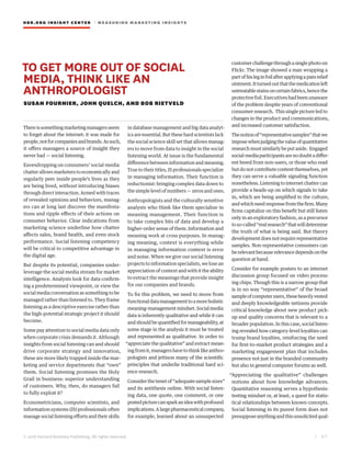 HBR.ORG INSIGHT CE NT E R | ME AS UR ING MA R KETING INSIGHTS
| 4 7
© 2016 Harvard Business Publishing. All rights reserved.
TO GET MORE OUT OF SOCIAL
MEDIA, THINK LIKE AN
ANTHROPOLOGIST
SUSAN FOURNIER, JOHN QUELCH, AND BOB RIETVELD
Thereissomethingmarketingmanagersseem
to forget about the internet: it was made for
people,notforcompaniesandbrands.Assuch,
it offers managers a source of insight they
never had — social listening.
Eavesdropping on consumers’ social-media
chatter allows marketers to economically and
regularly peer inside people’s lives as they
are being lived, without introducing biases
through direct interaction. Armed with traces
of revealed opinions and behaviors, manag-
ers can at long last discover the manifesta-
tions and ripple effects of their actions on
consumer behavior. Clear indications from
marketing science underline how chatter
affects sales, brand health, and even stock
performance. Social listening competency
will be critical to competitive advantage in
the digital age.
But despite its potential, companies under-
leverage the social media stream for market
intelligence. Analysts look for data confirm-
ing a predetermined viewpoint, or view the
social media conversation as something to be
managed rather than listened to. They frame
listening as a descriptive exercise rather than
the high-potential strategic project it should
become.
Some pay attention to social media data only
when corporate crisis demands it. Although
insights from social listening can and should
drive corporate strategy and innovation,
these are more likely trapped inside the mar-
keting and service departments that “own”
them. Social listening promises the Holy
Grail in business: superior understanding
of customers. Why, then, do managers fail
to fully exploit it?
Econometricians, computer scientists, and
information systems (IS) professionals often
manage social listening efforts and their skills
in database management and big data analyt-
ics are essential. But these hard scientists lack
the social science skill set that allows manag-
ers to move from data to insight in the social
listening world. At issue is the fundamental
difference between information and meaning.
True to their titles, IS professionals specialize
in managing information. Their function is
reductionist: bringing complex data down to
the simple level of numbers — zeros and ones.
Anthropologists and the culturally sensitive
analysts who think like them specialize in
meaning management. Their function is
to take complex bits of data and develop a
higher-order sense of them. Information and
meaning work at cross purposes. In manag-
ing meaning, context is everything while
in managing information context is error
and noise. When we give our social listening
projects to information specialists, we lose an
appreciation of context and with it the ability
to extract the meanings that provide insight
for our companies and brands.
To fix this problem, we need to move from
functionaldatamanagementtoamoreholistic
meaning-managementmindset.Socialmedia
data is inherently qualitative and while it can
andshouldbequantifiedformanageability,at
some stage in the analysis it must be treated
and represented as qualitative. In order to
“appreciate the qualitative” and extract mean-
ingfromit,managershavetothinklikeanthro-
pologists and jettison many of the scientific
principles that underlie traditional hard sci-
ence research.
Consider the tenet of “adequate sample sizes”
and its antithesis online. With social listen-
ing data, one quote, one comment, or one
postedpicturecansparkanideawithprofound
implications.Alargepharmaceuticalcompany,
for example, learned about an unsuspected
customerchallengethroughasinglephotoon
Flickr. The image showed a man wrapping a
partofhisleginfoilafterapplyingapainrelief
ointment.Itturnedoutthatthemedicationleft
untreatablestainsoncertainfabrics,hencethe
protective foil. Executives had been unaware
of the problem despite years of conventional
consumer research. This single picture led to
changes in the product and communications,
and increased customer satisfaction.
Thenotionof“representativesamples”thatwe
imposewhenjudgingthevalueofquantitative
researchmustsimilarlybeputaside. Engaged
social-mediaparticipantsarenodoubtadiffer-
ent breed from non-users, or those who read
butdonotcontributecontentthemselves,yet
they can serve a valuable signaling function
nonetheless. Listening to internet chatter can
provide a heads-up on which signals to take
in, which are being amplified in the culture,
andwhichneedresponsefromthefirm.Many
firms capitalize on this benefit but still listen
only in an exploratory fashion, as a precursor
toso-called“realresearch”thatwilldetermine
the truth of what is being said. But theory
development does not require representative
samples. Non-representative consumers can
berelevantbecauserelevancedependsonthe
question at hand.
Consider for example posters to an internet
discussion group focused on video process-
ing chips. Though this is a narrow group that
is in no way “representative” of the broad
sampleofcomputerusers,theseheavilyvested
and deeply knowledgeable netizens provide
critical knowledge about new product pick-
up and quality concerns that is relevant to a
broader population. In this case, social listen-
ing revealed how category-level loyalties can
trump brand loyalties, reinforcing the need
for first-to-market product strategies and a
marketing engagement plan that includes
presence not just in the branded community
but also in general computer forums as well.
“Appreciating the qualitative” challenges
notions about how knowledge advances.
Quantitative reasoning serves a hypothesis-
testing mindset or, at least, a quest for statis-
tical relationships between known concepts.
Social listening in its purest form does not
presupposeanythingandthisunsolicitedqual-
 