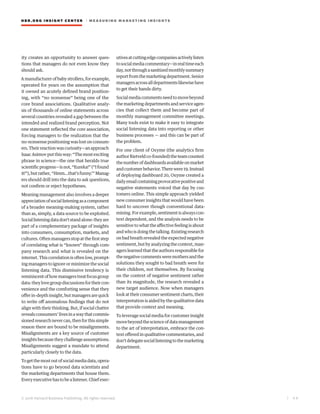 HBR.ORG INSIGHT CE NT E R | ME AS UR ING MA R KETING INSIGHTS
| 4 8
© 2016 Harvard Business Publishing. All rights reserved.
ity creates an opportunity to answer ques-
tions that managers do not even know they
should ask.
A manufacturer of baby strollers, for example,
operated for years on the assumption that
it owned an acutely defined brand position-
ing, with “no nonsense” being one of the
core brand associations. Qualitative analy-
sis of thousands of online statements across
several countries revealed a gap between the
intended and realized brand perception. Not
one statement reflected the core association,
forcing managers to the realization that the
no-nonsense positioning was lost on consum-
ers.Theirreactionwascuriosity—anapproach
IsaacAsimovputthisway:“Themostexciting
phrase in science—the one that heralds true
scientificprogress—isnot,“Eureka!”(“Ifound
it!”),butrather,“Hmm…that’sfunny.’”Manag-
ers should drill into the data to ask questions,
not confirm or reject hypotheses.
Meaning management also involves a deeper
appreciationofsociallisteningasacomponent
of a broader meaning-making system, rather
than as, simply, a data source to be exploited.
Sociallisteningdatadon’tstandalone:theyare
part of a complementary package of insights
into consumers, consumption, markets, and
cultures. Often managers stop at the first step
of correlating what is “known” through com-
pany research and what is revealed on the
internet.Thiscorrelationisoftenlow,prompt-
ing managers to ignore or minimize the social
listening data. This dismissive tendency is
reminiscentofhowmanagerstreatfocusgroup
data:theylovegroupdiscussionsfortheircon-
venience and the comforting sense that they
offerin-depthinsight,butmanagersarequick
to write off anomalous findings that do not
align with their thinking. But, if social chatter
revealsconsumers’livesinawaythatcommis-
sionedresearchnevercan,thenforthissimple
reason there are bound to be misalignments.
Misalignments are a key source of customer
insights because they challenge assumptions.
Misalignments suggest a mandate to attend
particularly closely to the data.
Togetthemostoutofsocialmediadata,opera-
tions have to go beyond data scientists and
the marketing departments that house them.
Everyexecutivehastobealistener.Chiefexec-
utivesatcuttingedgecompaniesactivelylisten
tosocialmediacommentary—inrealtimeeach
day,notthroughasanitizedmonthlysummary
reportfromthemarketingdepartment.Senior
managersacrossalldepartmentslikewisehave
to get their hands dirty.
Socialmediacommentsneedtomovebeyond
the marketing departments and service agen-
cies that collect them and become part of
monthly management committee meetings.
Many tools exist to make it easy to integrate
social listening data into reporting or other
business processes — and this can be part of
the problem.
For one client of Oxyme (the analytics firm
authorRietveldco-founded)theteamcounted
thenumberofdashboardsavailableonmarket
andcustomerbehavior.Therewere19.Instead
of deploying dashboard 20, Oxyme created a
dailyemailcontainingprovocativepositiveand
negative statements voiced that day by cus-
tomers online. This simple approach yielded
new consumer insights that would have been
hard to uncover though conventional data-
mining.Forexample,sentimentisalwayscon-
text dependent, and the analysis needs to be
sensitive to what the affective feeling is about
andwhoisdoingthetalking.Existingresearch
on bad breath revealed the expected negative
sentiment, but by analyzing the context, man-
agers learned that the authors responsible for
thenegativecommentsweremothersandthe
solutions they sought to bad breath were for
their children, not themselves. By focusing
on the context of negative sentiment rather
than its magnitude, the research revealed a
new target audience. Now when managers
lookattheirconsumersentimentcharts,their
interpretation is aided by the qualitative data
that provide context and meaning.
To leverage social media for customer insight
movebeyondthescienceofdatamanagement
to the art of interpretation, embrace the con-
text offered in qualitative commentaries, and
don’tdelegatesociallisteningtothemarketing
department.
 